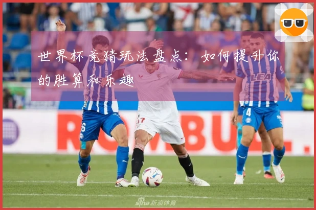 世界杯竞猜玩法盘点:如何提升你的胜算和乐趣