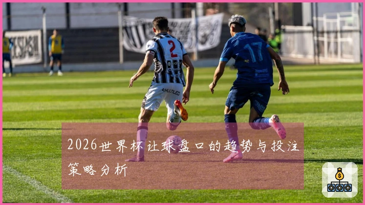2026世界杯让球盘口的趋势与投注策略分析
