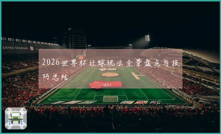 2026世界杯让球玩法全景盘点与技巧总结