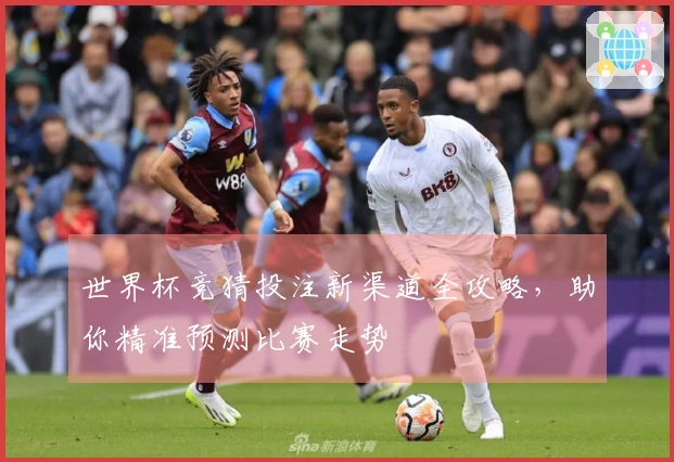 世界杯竞猜投注新渠道全攻略，助你精准预测比赛走势