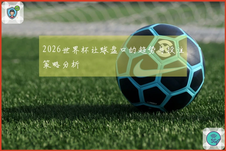 2026世界杯让球盘口的趋势与投注策略分析