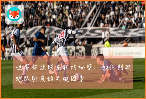世界杯让球竞猜的秘密：如何判断球队胜负的关键因素