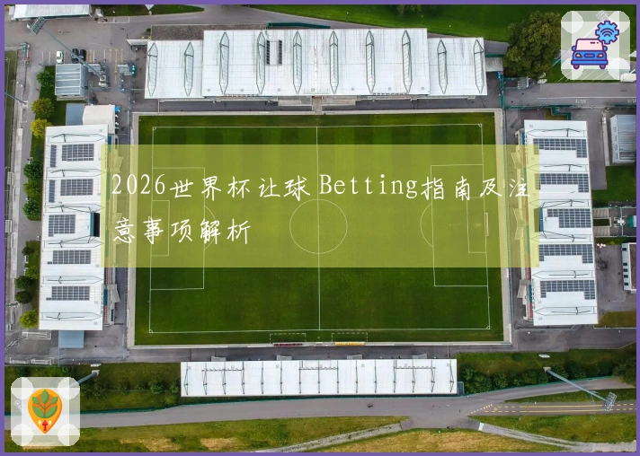 2026世界杯让球 Betting指南及注意事项解析