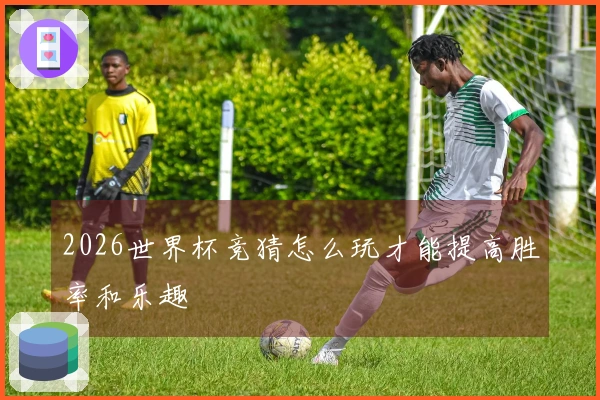 2026世界杯竞猜怎么玩才能提高胜率和乐趣