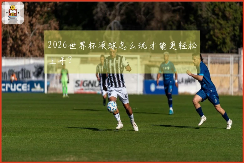 2026世界杯滚球怎么玩才能更轻松上手？