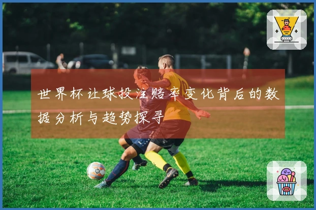 世界杯让球投注赔率变化背后的数据分析与趋势探寻