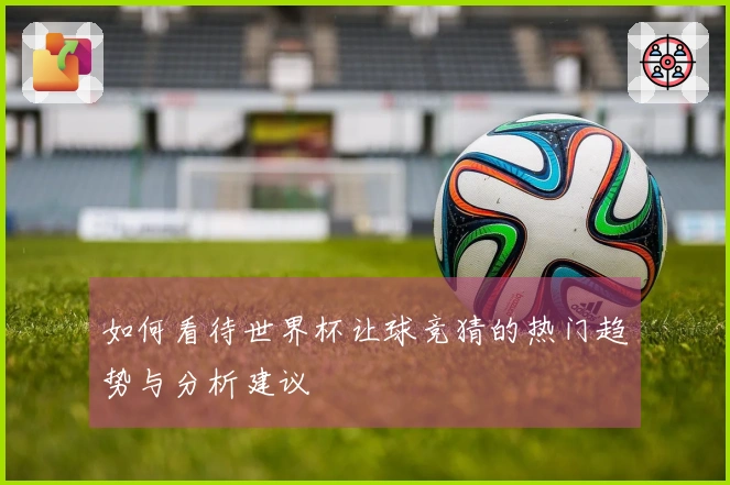 如何看待世界杯让球竞猜的热门趋势与分析建议