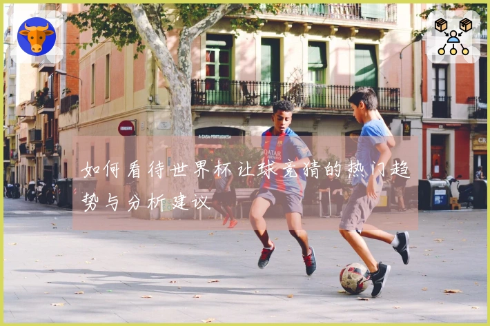 如何看待世界杯让球竞猜的热门趋势与分析建议