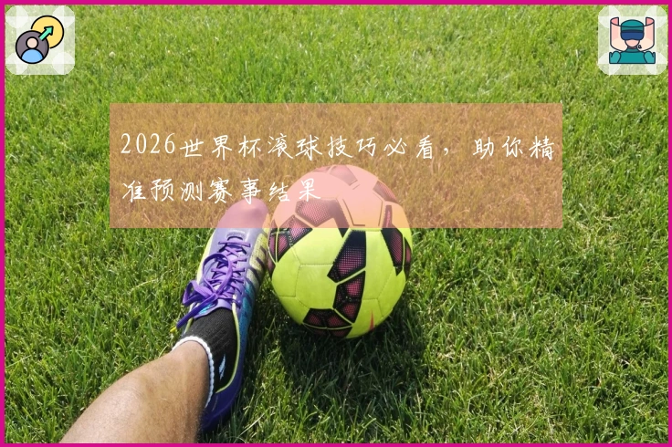 2026世界杯滚球技巧必看，助你精准预测赛事结果
