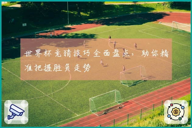 世界杯竞猜技巧全面盘点，助你精准把握胜负走势