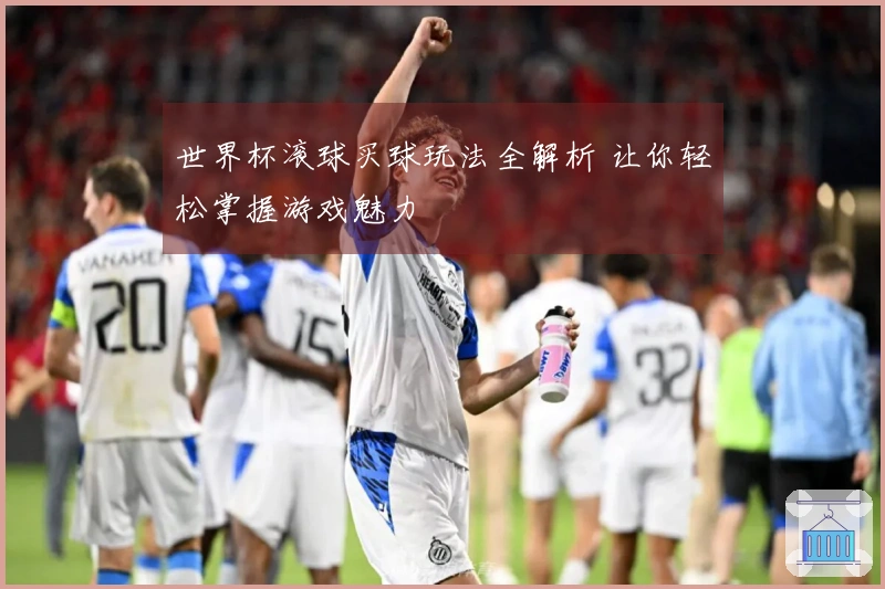 世界杯滚球买球玩法全解析 让你轻松掌握游戏魅力