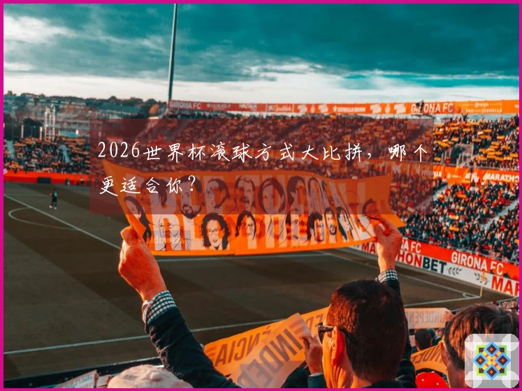 2026世界杯滚球方式大比拼，哪个更适合你？