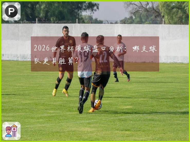 2026世界杯滚球盘口分析：哪支球队更具胜算？