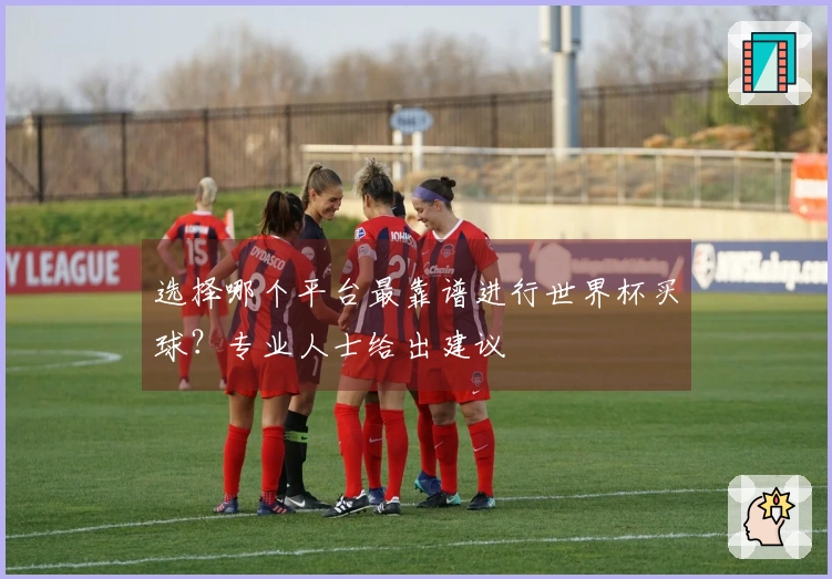 选择哪个平台最靠谱进行世界杯买球？专业人士给出建议