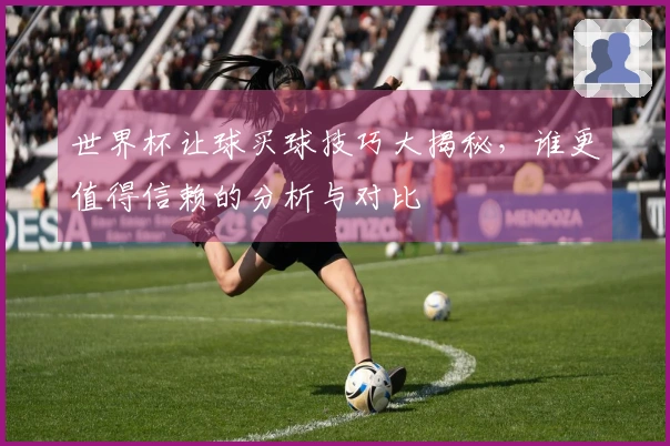 世界杯让球买球技巧大揭秘，谁更值得信赖的分析与对比