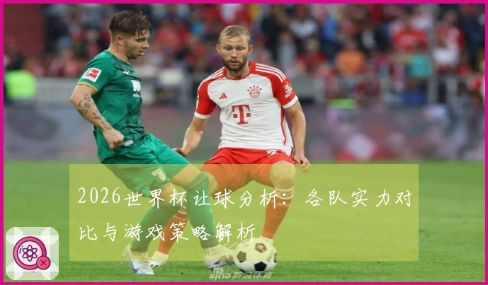 2026世界杯让球分析：各队实力对比与游戏策略解析
