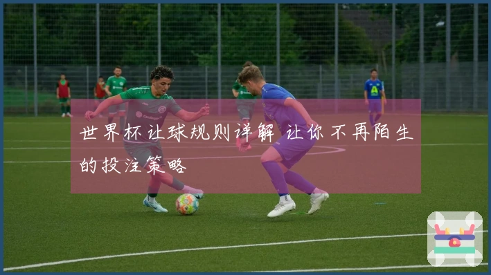 世界杯让球规则详解 让你不再陌生的投注策略