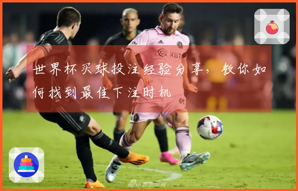 世界杯买球投注经验分享，教你如何找到最佳下注时机