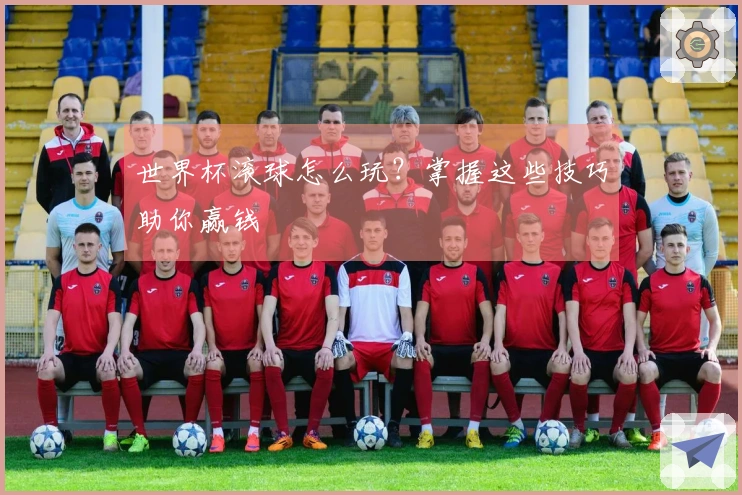 世界杯滚球怎么玩？掌握这些技巧助你赢钱