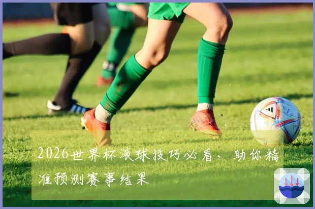 2026世界杯滚球技巧必看，助你精准预测赛事结果